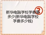 新华电脑学校学费要多少(新华电脑学校学费多少钱)