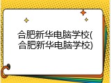 合肥新华电脑学校(合肥新华电脑学校)