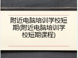 附近电脑培训学校短期(附近电脑培训学校短期课程)