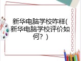 新华电脑学校咋样(新华电脑学校评价如何？)