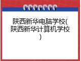 陕西新华电脑学校(陕西新华计算机学校)