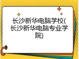 长沙新华电脑学校(长沙新华电脑专业学院)