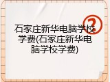 石家庄新华电脑学校学费(石家庄新华电脑学校学费)