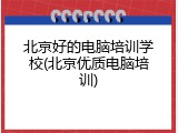 北京好的电脑培训学校(北京优质电脑培训)