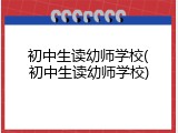 初中生读幼师学校(初中生读幼师学校)
