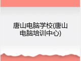 唐山电脑学校(唐山电脑培训中心)