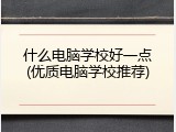 什么电脑学校好一点(优质电脑学校推荐)
