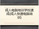 成人电脑培训学校速成(成人快速电脑培训)