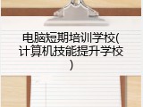 电脑短期培训学校(计算机技能提升学校)