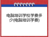电脑培训学校学费多少(电脑培训学费)