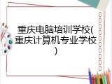 重庆电脑培训学校(重庆计算机专业学校)