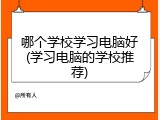 哪个学校学习电脑好(学习电脑的学校推荐)