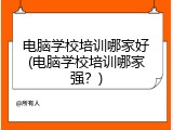 电脑学校培训哪家好(电脑学校培训哪家强？)