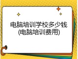 电脑培训学校多少钱(电脑培训费用)