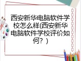 西安新华电脑软件学校怎么样(西安新华电脑软件学校评价如何？)