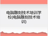 电脑雕刻技术培训学校(电脑雕刻技术培训)