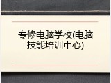 专修电脑学校(电脑技能培训中心)