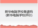 新华电脑学校靠谱吗(新华电脑学校评价)