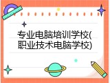 专业电脑培训学校(职业技术电脑学校)