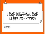 成都电脑学校(成都计算机专业学校)