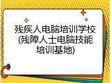 残疾人电脑培训学校(残障人士电脑技能培训基地)