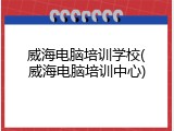 威海电脑培训学校(威海电脑培训中心)