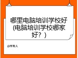 哪里电脑培训学校好(电脑培训学校哪家好？)
