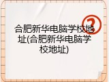 合肥新华电脑学校地址(合肥新华电脑学校地址)