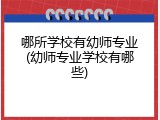 哪所学校有幼师专业(幼师专业学校有哪些)