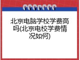 北京电脑学校学费高吗(北京电校学费情况如何)