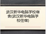 武汉新华电脑学校宿舍(武汉新华电脑学校住宿)