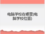 电脑学校在哪里(电脑学校位置)