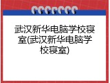 武汉新华电脑学校寝室(武汉新华电脑学校寝室)