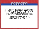 什么电脑陪训学校好(如何选择合适的电脑陪训学校？)