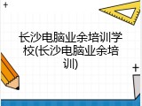 长沙电脑业余培训学校(长沙电脑业余培训)