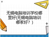 无锡电脑培训学校哪里好(无锡电脑培训哪家好？)
