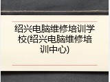 绍兴电脑维修培训学校(绍兴电脑维修培训中心)