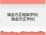瑞金方正电脑学校(瑞金方正学校)
