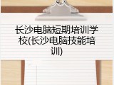 长沙电脑短期培训学校(长沙电脑技能培训)