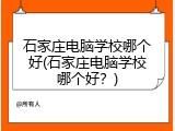 石家庄电脑学校哪个好(石家庄电脑学校哪个好？)