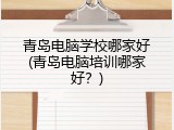 青岛电脑学校哪家好(青岛电脑培训哪家好？)