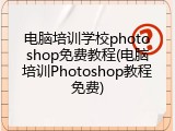 电脑培训学校photoshop免费教程(电脑培训Photoshop教程免费)
