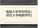 电脑大专学校招生(招生大专电脑学校)