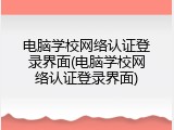 电脑学校网络认证登录界面(电脑学校网络认证登录界面)