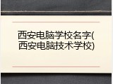 西安电脑学校名字(西安电脑技术学校)