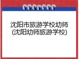 沈阳市旅游学校幼师(沈阳幼师旅游学校)