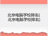 北京电脑学校排名(北京电脑学校排名)