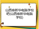 山西省新华电脑学校吧(山西省新华电脑学校)