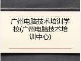 广州电脑技术培训学校(广州电脑技术培训中心)