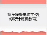 商丘绿野电脑学校(绿野计算机教育)